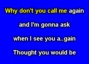 Why don't you call me again
and I'm gonna ask

when I see you a..gain

Thought you would be