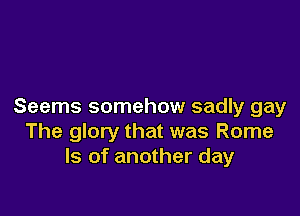 Seems somehow sadly gay

The glory that was Rome
ls of another day