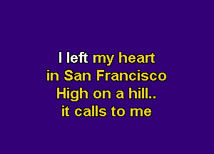 I left my heart
in San Francisco

High on a hill..
it calls to me