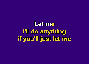Let me
I'll do anything

if you'll just let me
