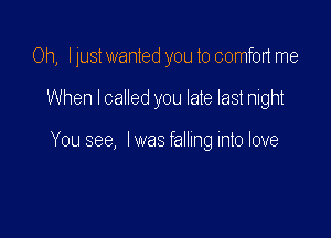 Oh, I just wanted you to comfon me

When I called you late last night

You see, Iwas falling into love