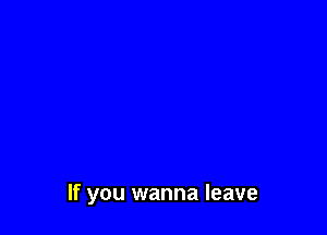 If you wanna leave