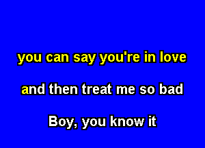 you can say you're in love

and then treat me so bad

Boy, you know it