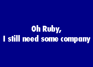 0h Ruby,

I still need some company