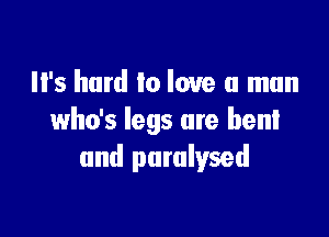 It's hard to love a man

who's legs are bent
and paralysed