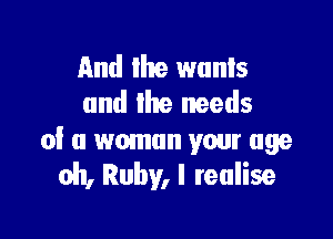 And the wanls
and the needs

of a woman your age
oh, Ruby, I teulise