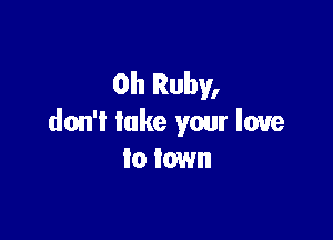 0h Ruby,

don't lake your love
to town