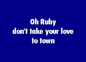 0h Ruby

don't lake your love
to town
