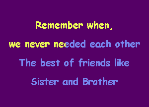 Remember when,

we never needed each other

The best of friends like
Sister- and Brother