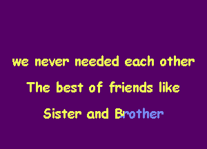 we never needed each other

The best of friends like
Sister- and Brother