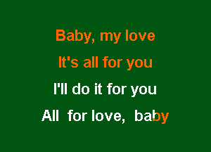 Baby, my love
It's all for you

I'll do it for you

All for love, baby