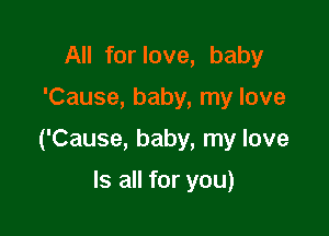 All for love, baby

'Cause, baby, my love

('Cause, baby, my love

Is all for you)