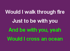 Would I walk through fire

Just to be with you

And be with you, yeah

Would I cross an ocean