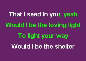 That I seed in you, yeah
Would I be the loving light

To light your way
Would I be the shelter