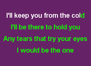 I'll keep you from the cold
I'll be there to hold you

Any tears that try your eyes

I would be the one