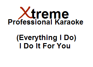 Xirreme

Professional Karaoke

(Everything I Do)
I Do It For You