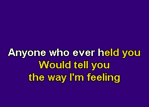 Anyone who ever held you

Would tell you
the way I'm feeling