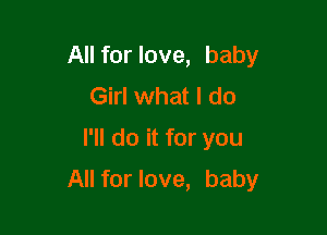 All for love, baby
Girl what I do
I'll do it for you

All for love, baby