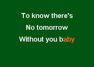To know there's

No tomorrow

Without you baby