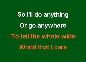 So I'll do anything
Or go anywhere

To tell the whole wide
World that I care