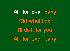 All for love, baby
Girlwhat I do
I'll do it for you

All for love, baby