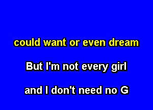 could want or even dream

But I'm not every girl

and I don't need no G