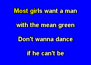 Most girls want a man

with the mean green
Don't wanna dance

if he can't be