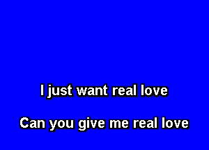 Ijust want real love

Can you give me real love