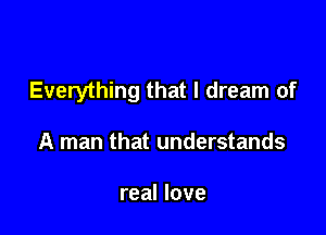 Everything that I dream of

A man that understands

real love