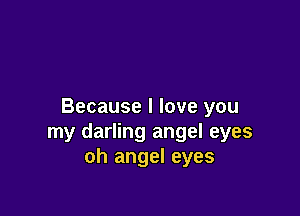 Because I love you

my darling angel eyes
oh angel eyes