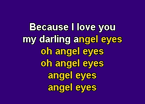 Becauselloveyou
my darling angel eyes
oh angel eyes

oh angel eyes
angeleyes
angel eyes