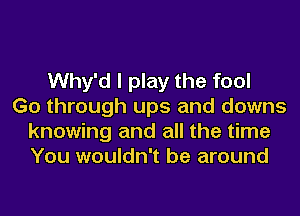 Why'd I play the fool
Go through ups and downs
knowing and all the time
You wouldn't be around