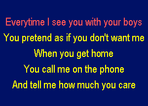 Everytime I see you with your boys
You pretend as if you don't want me
When you get home
You call me on the phone
And tell me how much you care