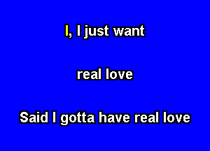 l, ljust want

real love

Said I gotta have real love