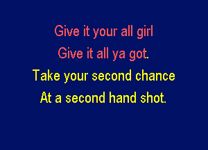 Give it your all girl
Give it all ya got.

Take your second chance
At a second hand shot.