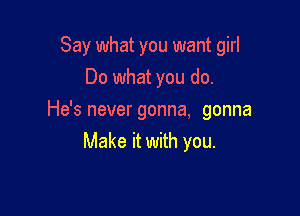 Say what you want girl
Do what you do.

He's never gonna, gonna
Make it with you.
