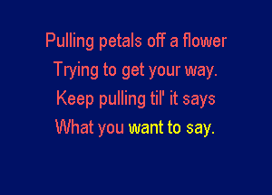 Pulling petals off a flower
Trying to get your way.

Keep pulling til' it says
What you want to say.