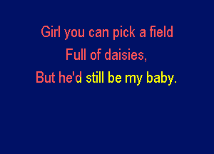 Girl you can pick a field
Full of daisies,

But he'd still be my baby.