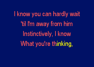 I know you can hardly wait

'til I'm away from him
lnstinctively, I know
What you're thinking,