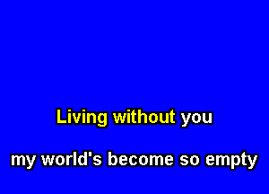 Living without you

my world's become so empty
