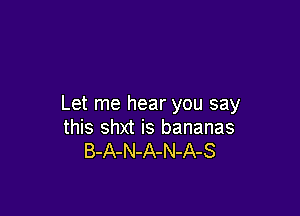 Let me hear you say

this shxt is bananas
B-A-N-A-N-A-S