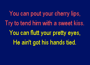 You can pout your cherry lips,
Try to tend him with a sweet kiss.

You can flutt your pretty eyes,
He ain't got his hands tied.