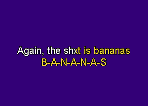 Again, the shxt is bananas

B-A-N-A-N-A-S
