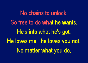 No chains to unlock,
80 free to do what he wants.
He's into what he's got.

He loves me. he loves you not.
No matter what you do,