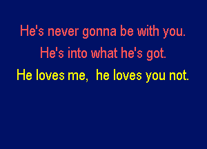 He's never gonna be with you.
He's into what he's got.

He loves me, he loves you not.