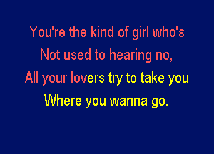 You're the kind of girl who's
Not used to hearing no,

All your lovers try to take you

Where you wanna go.