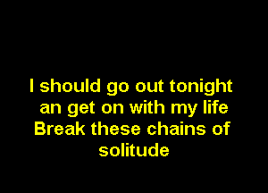 I should go out tonight

an get on with my life
Break these chains of
solitude