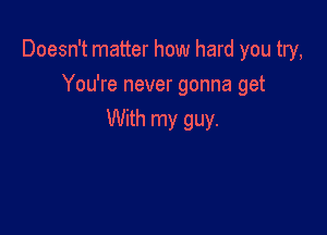 Doesn't matter how hard you try,

You're never gonna get
With my guy.
