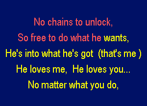 No chains to unlock,
80 free to do what he wants,

He's into what he's got (that's me)
He loves me. He loves you...
No matter what you do,