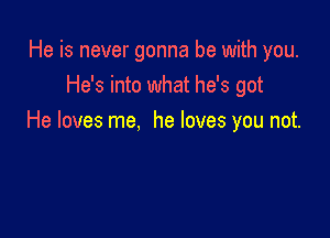 He is never gonna be with you.
He's into what he's got

He loves me, he loves you not.